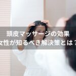 頭皮マッサージの効果｜女性が知るべき解決策とは？